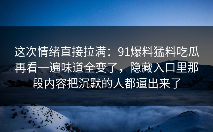 这次情绪直接拉满：91爆料猛料吃瓜再看一遍味道全变了，隐藏入口里那段内容把沉默的人都逼出来了