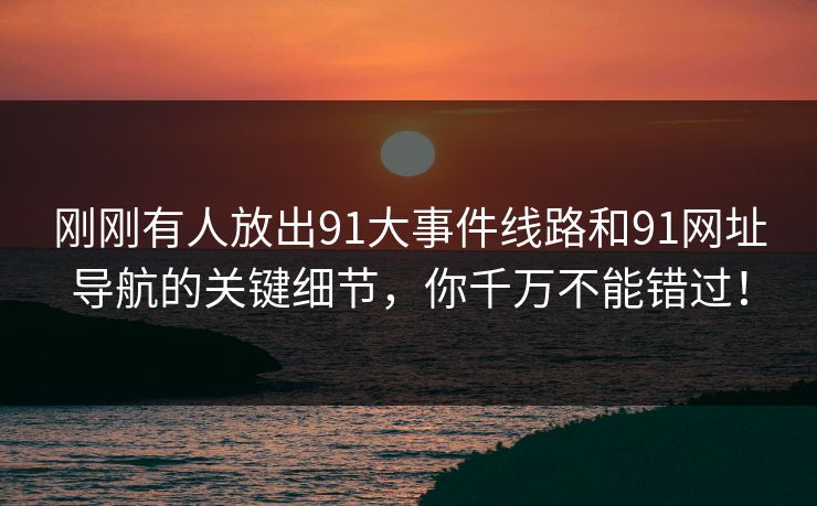 刚刚有人放出91大事件线路和91网址导航的关键细节,你千万不能错过! 刚刚有人放出91大事件线路和91网址导航的关键细节,你千万不能错过!