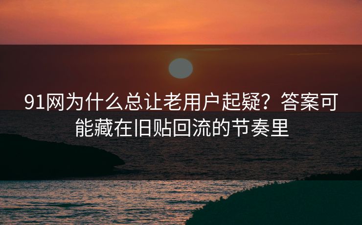 91网为什么总让老用户起疑?答案可能藏在旧贴回流的节奏里 91网为什么总让老用户起疑?答案可能藏在旧贴回流的节奏里