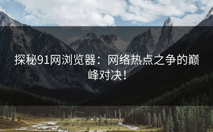 探秘91网浏览器:网络热点之争的巅峰对决! 探秘91网浏览器:网络热点之争的巅峰对决!