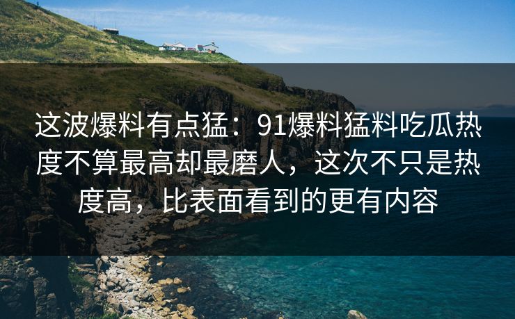 这波爆料有点猛:91爆料猛料吃瓜热度不算最高却最磨人,这次不只是热度高,比表面看到的更有内容 这波爆料有点猛:91爆料猛料吃瓜热度不算最高却最磨人,这次不只是热度高,比表面看到的更有内容