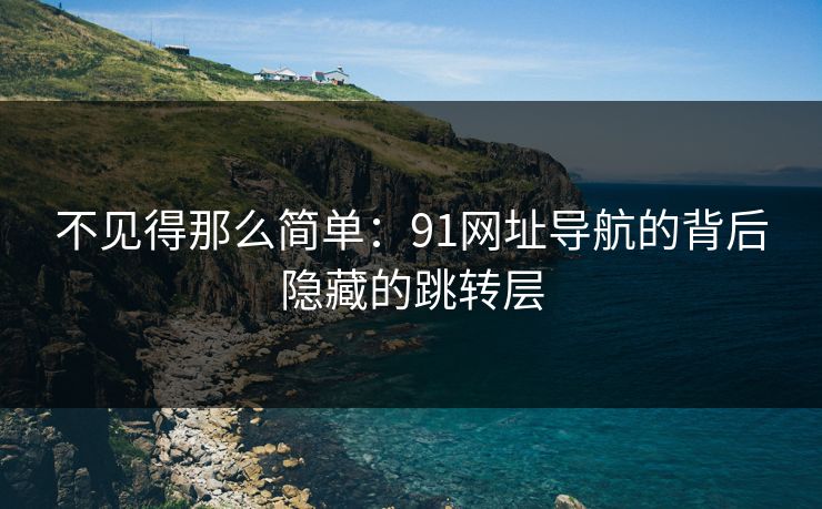 不见得那么简单：91网址导航的背后隐藏的跳转层