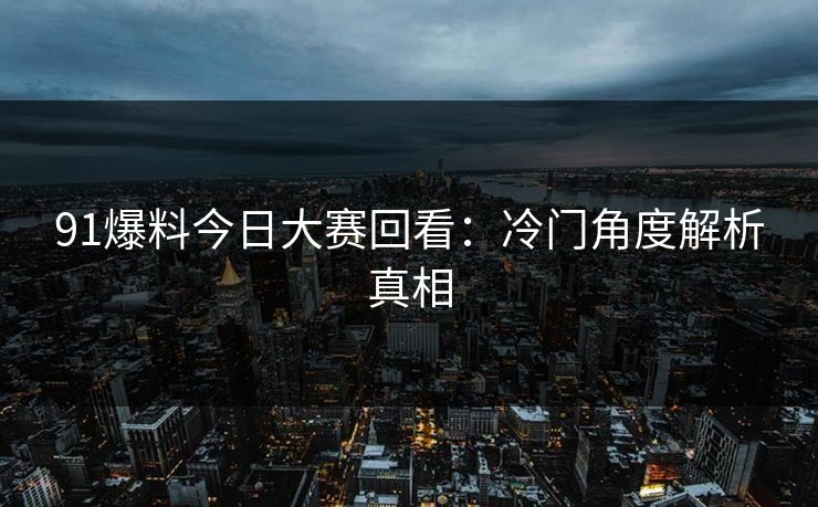 91爆料今日大赛回看:冷门角度解析真相 91爆料今日大赛回看:冷门角度解析真相