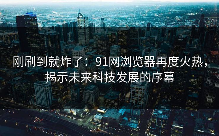 刚刷到就炸了:91网浏览器再度火热,揭示未来科技发展的序幕 刚刷到就炸了:91网浏览器再度火热,揭示未来科技发展的序幕