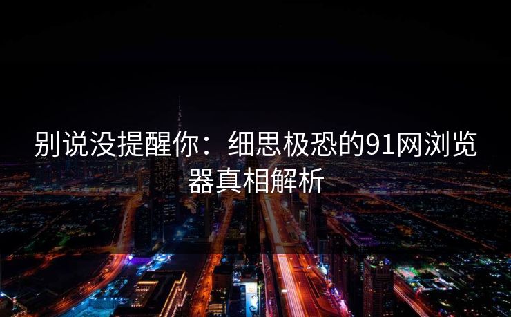 别说没提醒你：细思极恐的91网浏览器真相解析