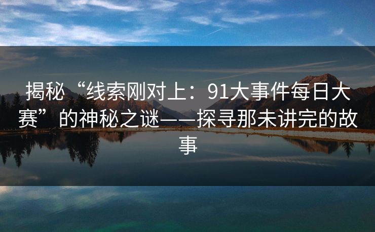 揭秘“线索刚对上：91大事件每日大赛”的神秘之谜——探寻那未讲完的故事