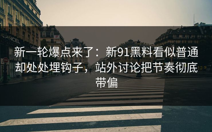 新一轮爆点来了：新91黑料看似普通却处处埋钩子，站外讨论把节奏彻底带偏
