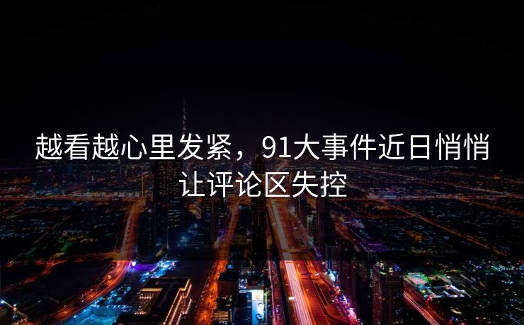 越看越心里发紧,91大事件近日悄悄让评论区失控 越看越心里发紧,91大事件近日悄悄让评论区失控