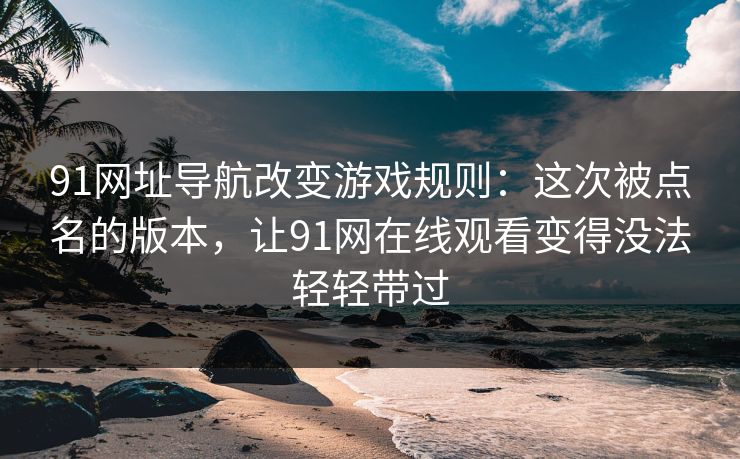 91网址导航改变游戏规则:这次被点名的版本,让91网在线观看变得没法轻轻带过 91网址导航改变游戏规则:这次被点名的版本,让91网在线观看变得没法轻轻带过