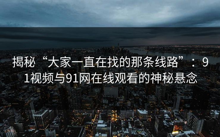 揭秘“大家一直在找的那条线路”:91视频与91网在线观看的神秘悬念 揭秘“大家一直在找的那条线路”:91视频与91网在线观看的神秘悬念