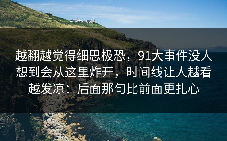 越翻越觉得细思极恐,91大事件没人想到会从这里炸开,时间线让人越看越发凉:后面那句比前面更扎心 越翻越觉得细思极恐,91大事件没人想到会从这里炸开,时间线让人越看越发凉:后面那句比前面更扎心