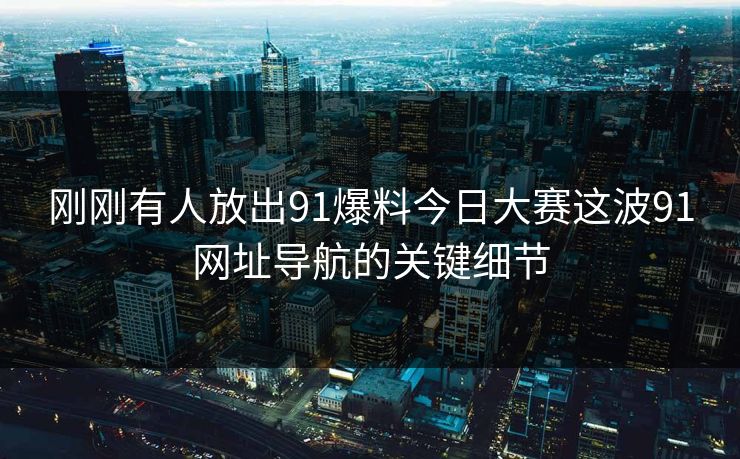 刚刚有人放出91爆料今日大赛这波91网址导航的关键细节 刚刚有人放出91爆料今日大赛这波91网址导航的关键细节