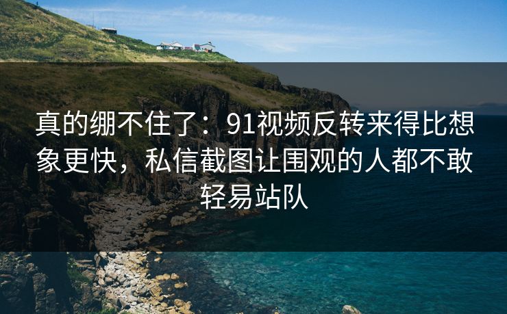 真的绷不住了:91视频反转来得比想象更快,私信截图让围观的人都不敢轻易站队 真的绷不住了:91视频反转来得比想象更快,私信截图让围观的人都不敢轻易站队