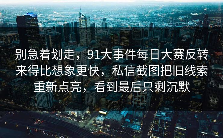 别急着划走,91大事件每日大赛反转来得比想象更快,私信截图把旧线索重新点亮,看到最后只剩沉默 别急着划走,91大事件每日大赛反转来得比想象更快,私信截图把旧线索重新点亮,看到最后只剩沉默