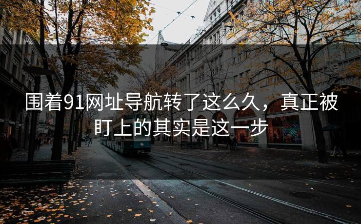 围着91网址导航转了这么久,真正被盯上的其实是这一步 围着91网址导航转了这么久,真正被盯上的其实是这一步